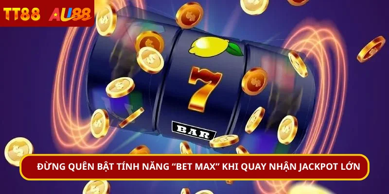 Đừng quên bật tính năng “Bet Max” khi quay nhận jackpot lớn